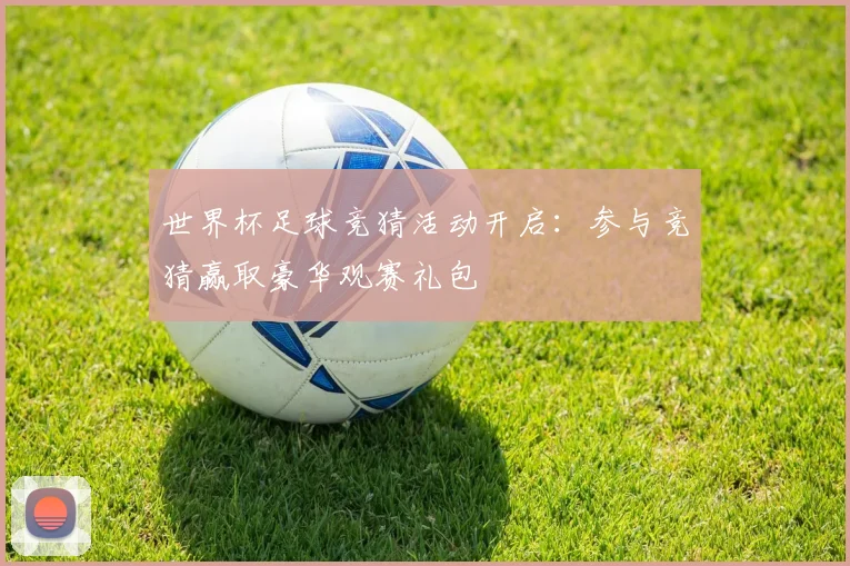 世界杯足球竞猜活动开启：参与竞猜赢取豪华观赛礼包