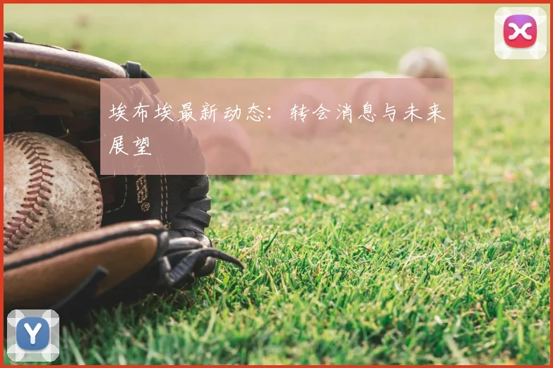 埃布埃最新动态：转会消息与未来展望