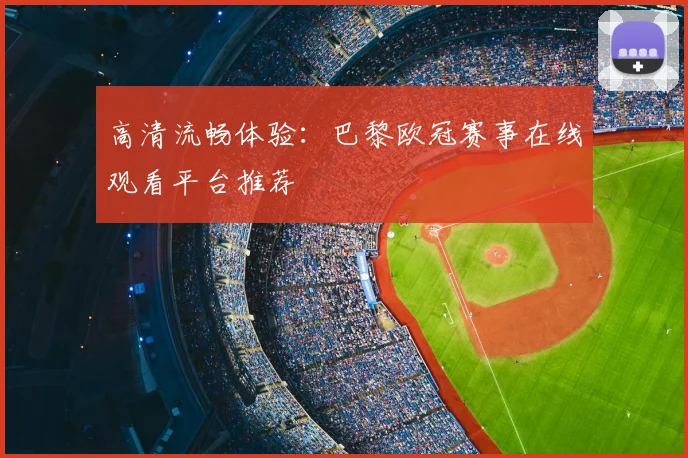 高清流畅体验：巴黎欧冠赛事在线观看平台推荐