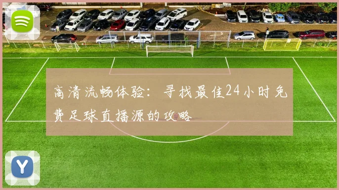 高清流畅体验：寻找最佳24小时免费足球直播源的攻略