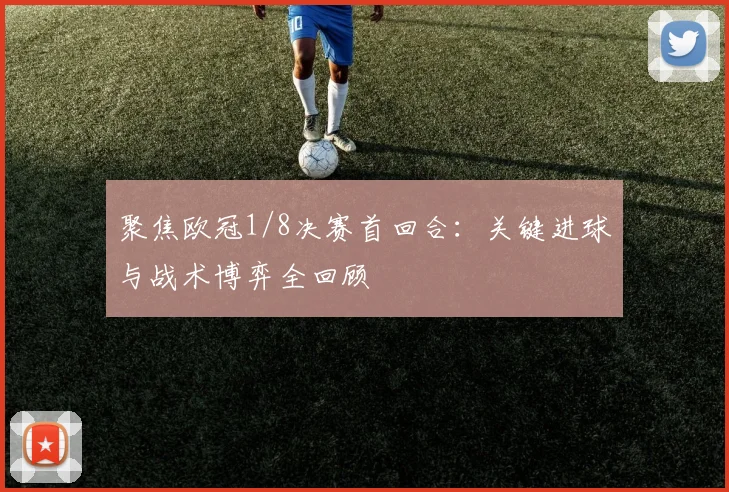 聚焦欧冠1/8决赛首回合：关键进球与战术博弈全回顾