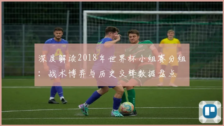 深度解读2018年世界杯小组赛分组：战术博弈与历史交锋数据盘点