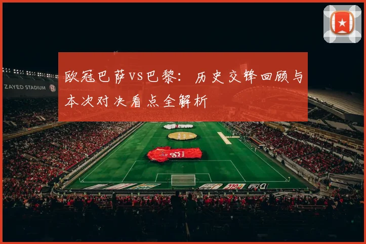 欧冠巴萨vs巴黎：历史交锋回顾与本次对决看点全解析