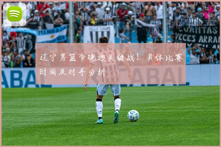辽宁男篮今晚迎关键战！具体比赛时间及对手分析
