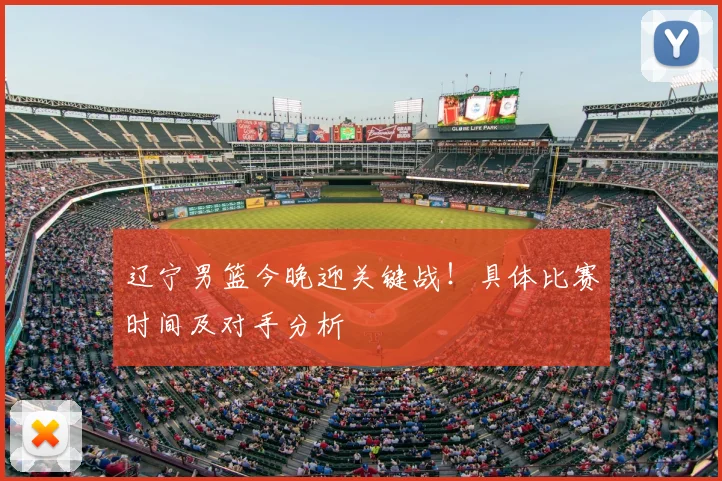 辽宁男篮今晚迎关键战！具体比赛时间及对手分析