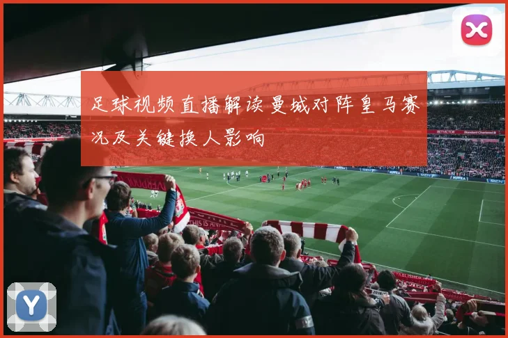 足球视频直播解读曼城对阵皇马赛况及关键换人影响