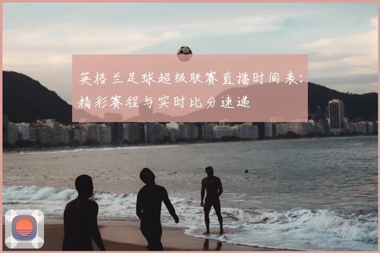 英格兰足球超级联赛直播时间表:精彩赛程与实时比分速递