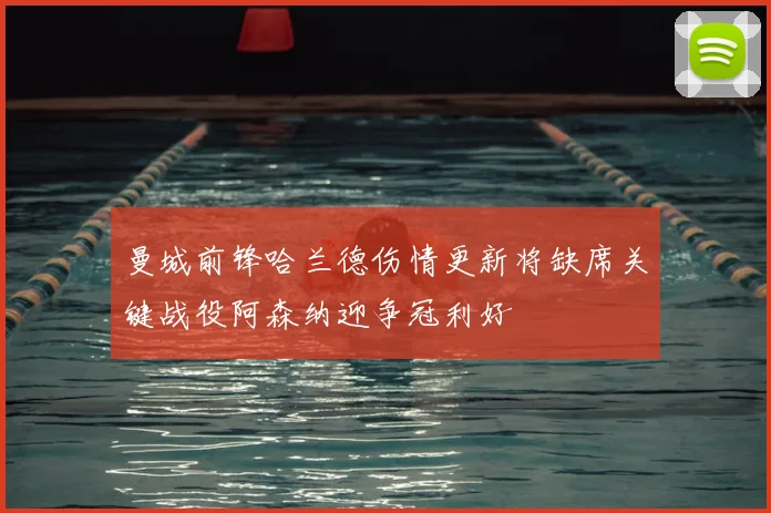 曼城前锋哈兰德伤情更新将缺席关键战役阿森纳迎争冠利好