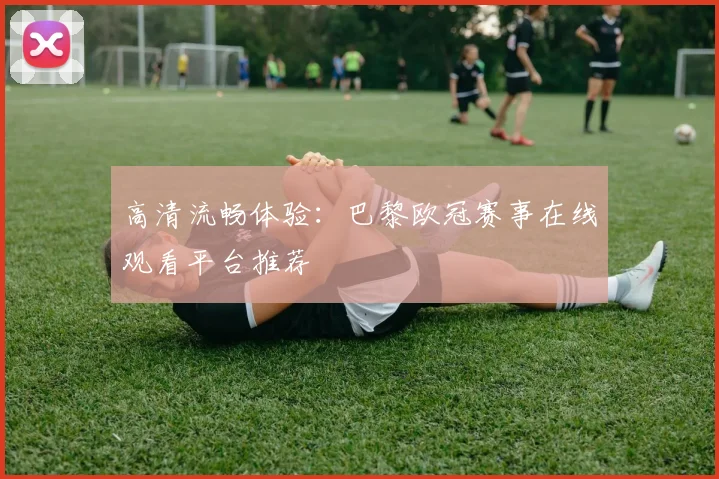 高清流畅体验：巴黎欧冠赛事在线观看平台推荐