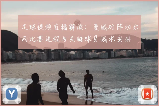 足球视频直播解读:曼城对阵切尔西比赛进程与关键球员战术安排