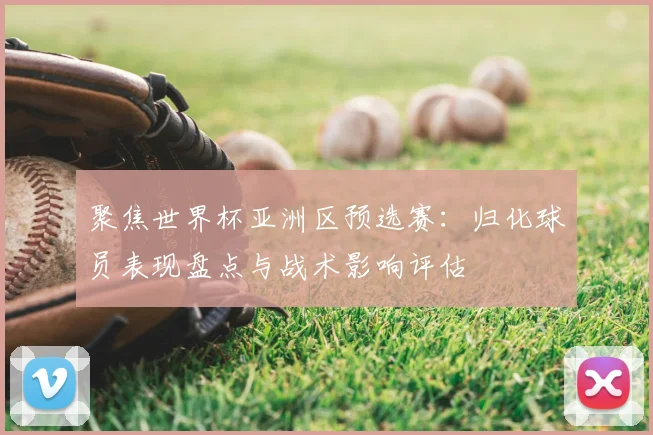 聚焦世界杯亚洲区预选赛：归化球员表现盘点与战术影响评估