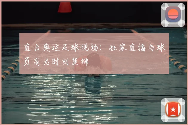 直击奥运足球现场：独家直播与球员高光时刻集锦