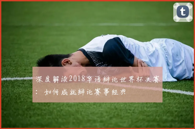 深度解读2018华语辩论世界杯决赛：如何成就辩论赛事经典