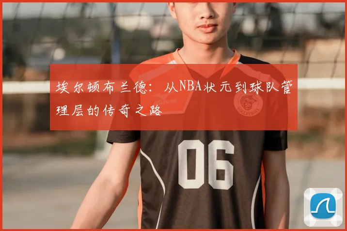 埃尔顿布兰德：从NBA状元到球队管理层的传奇之路