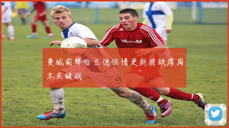 曼城前锋哈兰德伤情更新将缺席周末关键战