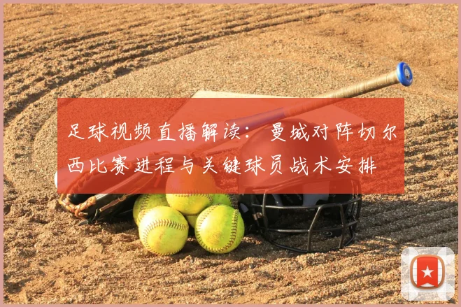 足球视频直播解读:曼城对阵切尔西比赛进程与关键球员战术安排