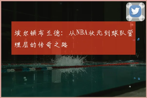 埃尔顿布兰德：从NBA状元到球队管理层的传奇之路